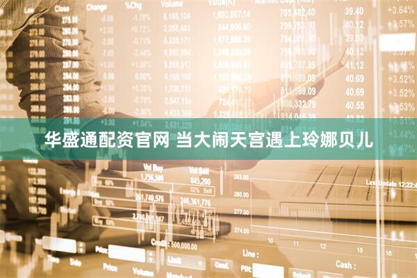 华盛通配资官网 当大闹天宫遇上玲娜贝儿