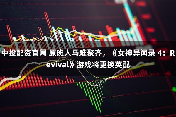 中投配资官网 原班人马难聚齐,《女神异闻录 4:Revival》游戏将更换英配