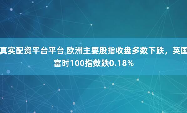 真实配资平台平台 欧洲主要股指收盘多数下跌，英国富时100指数跌0.18%